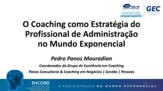 O Coaching como Estratégia do
Profissional de Administração
no Mundo Exponencial
Pedro Panos Mouradian
Coordenador do Grupo de Excelência em Coaching
Panos Consultoria & Coaching em Negócios | Gestão | Pessoas
 
