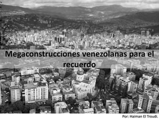 Por: Haiman El Troudi.
Megaconstrucciones venezolanas para el
recuerdo
 
