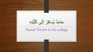 ُ‫ك‬ ‫ى‬َ‫ل‬ِ‫إ‬ ُ‫ر‬ِ‫ف‬‫ا‬َ‫س‬ُ‫ي‬ ٌ‫د‬ِ‫ام‬َ‫ح‬
ِِِِ‫ت‬‫ي‬ِِ‫ّل‬
Hamid Travels to his college
 