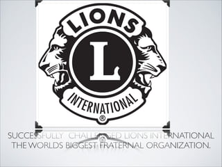 SUCCESSFULLY CHALLENGED LIONS INTERNATIONAL 
 THE WORLDS BIGGEST FRATERNAL ORGANIZATION.
 