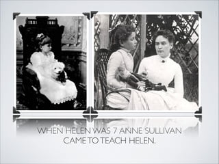 WHEN HELEN WAS 7 ANNE SULLIVAN
    CAME TO TEACH HELEN.
 