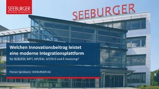 Welchen Innovationsbeitrag leistet
eine moderne Integrationsplattform
für B2B/EDI, MFT, API/EAI, IoT/I4.0 und E-Invoicing?
Florian Spridzans| SEEBURGER AG
 