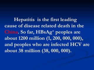 Hepatitis  is the  first  leading cause of disease   related death in the  China .  So far, HBsAg +  peoples are about 1200 million (1, 200, 000, 000),  and peoples who are infected HCV are about 38  million   (38, 000, 000). 