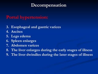 P ortal hypertension :   Esophageal  and gastric  varices  A scites  L egs edema S pleen enlarges  A bdomen varices The liver enlarges during the early stages of illness  The liver  dwindles  during the  later  stages of illness  Decompensation 