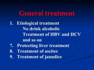 General treatment 1.  E tiological treatment  No drink alcoholic Treatment of HBV and HCV and so on P rotecting liver  treatment Treatment of ascites Treatment of jaundice 