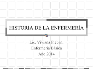 HISTORIA DE LA ENFERMERÍA
Lic. Viviana Plebani
Enfermería Básica
Año 2014
 
