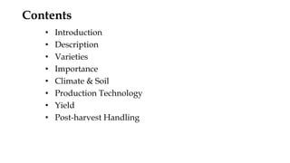 Contents
• Introduction
• Description
• Varieties
• Importance
• Climate & Soil
• Production Technology
• Yield
• Post-harvest Handling
 