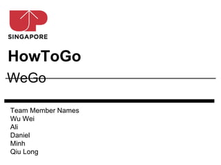HowToGo
WeGo

Team Member Names
Wu Wei
Ali
Daniel
Minh
Qiu Long
 