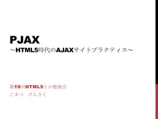pjax～HTML5時代のAjaxサイトプラクティス～ 第19回HTML5とか勉強会 こまつ　けんさく 