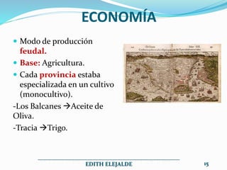 ECONOMÍA
 Modo de producción
feudal.
 Base: Agricultura.
 Cada provincia estaba
especializada en un cultivo
(monocultivo).
-Los Balcanes Aceite de
Oliva.
-Tracia Trigo.
__________________________________________________
EDITH ELEJALDE 15
 
