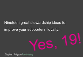 Nineteen great stewardship ideas to
improve your supporters’ loyalty...
 