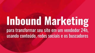 Inbound Marketing
para transformar seu site em um vendedor 24h,
usando conteúdo, redes sociais e os buscadores
 