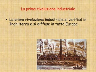 La prima rivoluzione industriale
• La prima rivoluzione industriale si verificò in
Inghilterra e si diffuse in tutta Europa.

 