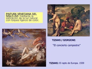 PINTURA VENECIANA DEL SIGLO XVI:  mediante la valoración de la luz natural con toques ligeros de color. TIZIANO:  El rapto de Europa. 1559 TIZIANO / GIORGIONE:  “ El concierto campestre” 