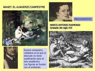 MARCO ANTONIO RAIMONDI Grabado del siglo XVI MANET: EL ALMUERZO CAMPESTRE Escena campestre, cotidiana en la que el desnudo no tiene justificación para el arte académico. Las figuras se funden con el ambiente. PRECEDENTES 