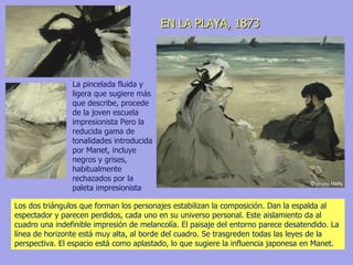Los dos triángulos que forman los personajes estabilizan la composición. Dan la espalda al espectador y parecen perdidos, cada uno en su universo personal. Este aislamiento da al cuadro una indefinible impresión de melancolía. El paisaje del entorno parece desatendido. La línea de horizonte está muy alta, al borde del cuadro. Se trasgreden todas las leyes de la perspectiva. El espacio está como aplastado, lo que sugiere la influencia japonesa en Manet. La pincelada fluida y ligera que sugiere más que describe, procede de la joven escuela impresionista Pero la reducida gama de tonalidades introducida por Manet, incluye negros y grises, habitualmente rechazados por la paleta impresionista  EN LA PLAYA, 1873 
