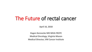 The Future of rectal cancer
April 16, 2018
Hagen Kennecke MD MHA FRCPC
Medical Oncology, Virginia Mason
Medical Director, VM Cancer Institute
 