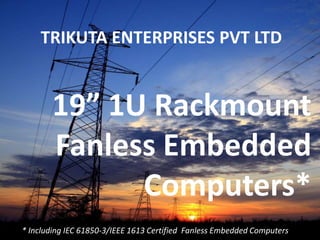 TRIKUTA ENTERPRISES PVT LTD

19” 1U Rackmount
Fanless Embedded
Computers*
* Including IEC 61850-3/IEEE 1613 Certified Fanless Embedded Computers

 