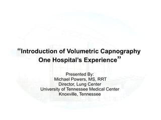 “ Introduction of Volumetric Capnography  One Hospital’s Experience ” Presented By:  Michael Powers, MS, RRT Director, Lung Center University of Tennessee Medical Center Knoxville, Tennessee 