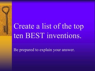 Create a list of the top
ten BEST inventions.
Be prepared to explain your answer.
 
