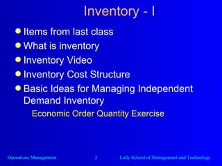Inventory - I Items from last class What is inventory Inventory Video Inventory Cost Structure Basic Ideas for Managing Independent Demand Inventory Economic Order Quantity Exercise 