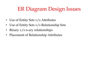 ER Diagram Design Issues
• Use of Entity Sets v/s Attributes
• Use of Entity Sets v/s Relationship Sets
• Binary v/s n-ary relationships
• Placement of Relationship Attributes
 