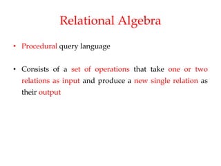 Relational Algebra
• Procedural query language
• Consists of a set of operations that take one or two
relations as input and produce a new single relation as
their output
 