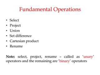 Fundamental Operations
• Select
• Project
• Union
• Set difference
• Cartesian product
• Rename
Note: select, project, rename – called as ‘unary’
operators and the remaining are ‘binary’ operators
 