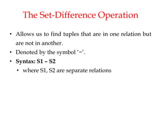 The Set-Difference Operation
• Allows us to find tuples that are in one relation but
are not in another.
• Denoted by the symbol ‘−’.
• Syntax: S1 – S2
• where S1, S2 are separate relations
 