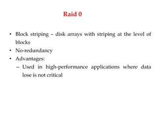 Raid 0
• Block striping – disk arrays with striping at the level of
blocks
• No-redundancy
• Advantages:
– Used in high-performance applications where data
lose is not critical
 