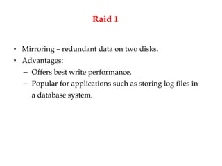 Raid 1
• Mirroring – redundant data on two disks.
• Advantages:
– Offers best write performance.
– Popular for applications such as storing log files in
a database system.
 