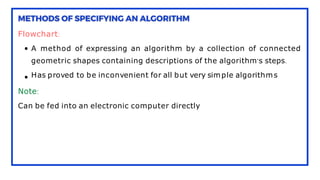 Flowchart:
A method of expressing an algorithm by a collection of connected
geometric shapes containing descriptions of the algorithm’s steps.
Has proved to be inconvenient for all but very simple algorithms
Note:
Can be fed into an electronic computer directly
 