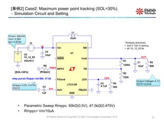 24
Output Voltage≈ 4.1V
IOUT≈ 8.2mA
*Analysis directives:
• .tran 0 10m 0 startup
• .lib 19_12_93.lib
All Rights Reserved Copyright (C) Bee Technologies Corporation 2012
Pmax= 400mW
Voc= 0.58V
Isc= 0.872A
[事例2] Case2: Maximum power point tracking (SOL=30%)
 Simulation Circuit and Setting
Vmppc= 0.5V, 0.475V
(Ref.2)
[SOL=30%]
• Parametric Sweep Rmppc: 50kΩ(0.5V), 47.5kΩ(0.475V)
• Rmppc= Vm/10uA
 