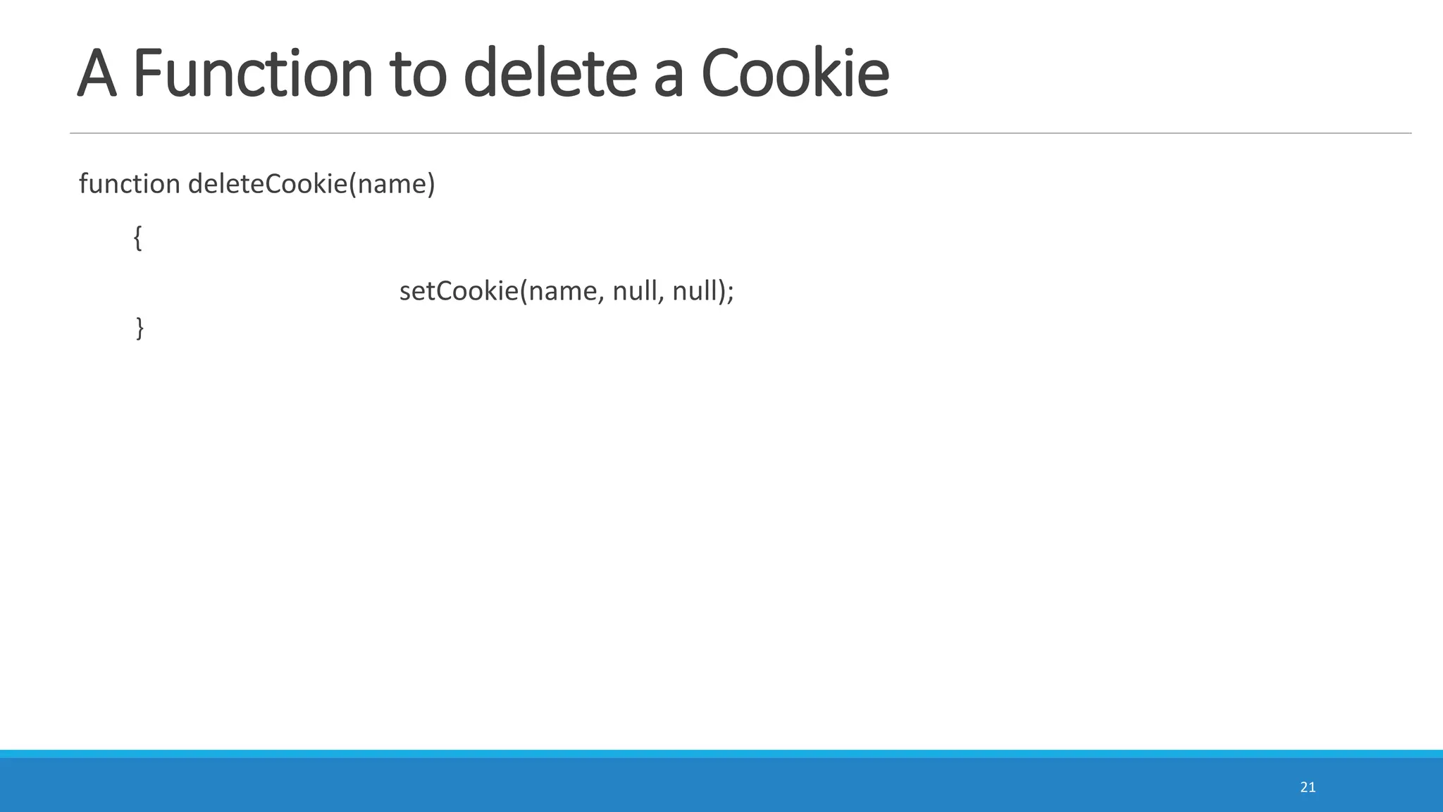A Function to delete a Cookie
function deleteCookie(name)
{
setCookie(name, null, null);
}
21
 