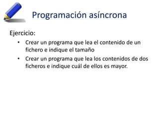 Programación asíncrona
Ejercicio:
• Crear un programa que lea el contenido de un
fichero e indique el tamaño
• Crear un programa que lea los contenidos de dos
ficheros e indique cuál de ellos es mayor.
 