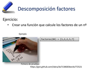 Descomposición factores
Ejercicio:
• Crear una función que calcule los factores de un nº
Fichero de pruebas:
https://gist.github.com/labra/da7138683bec4a772521
factores(84) = [1,2,2,3,7]
Ejemplo
 