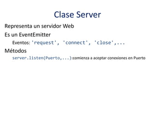 Clase Server
Representa un servidor Web
Es un EventEmitter
Eventos: 'request', 'connect', 'close',...
Métodos
server.listen(Puerto,...):comienza a aceptar conexiones en Puerto
 