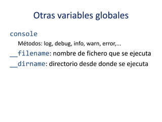 Otras variables globales
console
Métodos: log, debug, info, warn, error,...
__filename: nombre de fichero que se ejecuta
__dirname: directorio desde donde se ejecuta
 