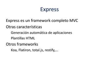 Express
Express es un framework completo MVC
Otras características
Generación automática de aplicaciones
Plantillas HTML
Otros frameworks
Koa, Flatiron, total.js, restify,...
 