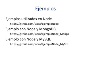Ejemplos
Ejemplos utilizados en Node
https://github.com/labra/EjemploNode
Ejemplo con Node y MongoDB
https://github.com/labra/EjemploNode_Mongo
Ejemplo con Node y MySQL
https://github.com/labra/EjemploNode_MySQL
 