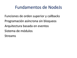 Fundamentos de NodeJs
Funciones de orden superior y callbacks
Programación asíncrona sin bloqueos
Arquitectura basada en eventos
Sistema de módulos
Streams
 