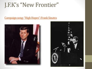J.F.K’s “New Frontier” 
Campaign song: “High Hopes”-Frank Sinatra 
 