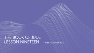 THE BOOK OF JUDE
LESSON NINETEEN – THE BLACKNESS OF HELL
 