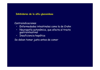 Inhibidores de la alfa-glucosidasa



Contraindicaciones
 • Enfermedades intestinales como la de Crohn
 • Neuropatía autonómica, que afecta al tracto
    gastrointestinal
 • Insuficiencia hepática
Se deben tomar justo antes de comer
 