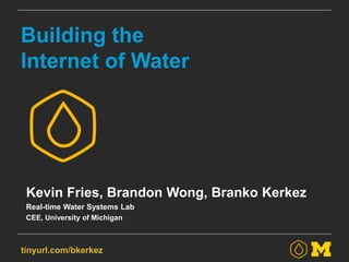 tinyurl.com/bkerkez
Building the
Internet of Water
Kevin Fries, Brandon Wong, Branko Kerkez
Real-time Water Systems Lab
CEE, University of Michigan
 