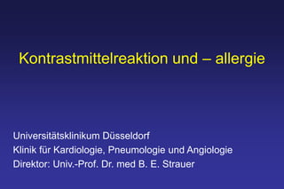 Kontrastmittelreaktion und – allergie
Universitätsklinikum Düsseldorf
Klinik für Kardiologie, Pneumologie und Angiologie
Direktor: Univ.-Prof. Dr. med B. E. Strauer
 