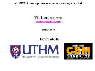 KUIKWALLplus – pozzolan concrete serving mankind
YL Lee, PhD, FCSM
ashmann@gmail.com
29 May 2019
IIC Cambodia
 