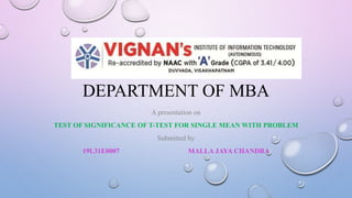 DEPARTMENT OF MBA
A presentation on
TEST OF SIGNIFICANCE OF T-TEST FOR SINGLE MEAN WITH PROBLEM
Submitted by
19L31E0007 MALLA JAYA CHANDRA
 