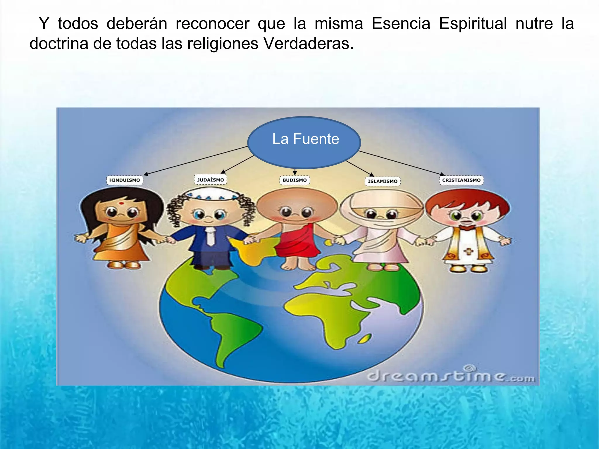 Y todos deberán reconocer que la misma Esencia Espiritual nutre la
doctrina de todas las religiones Verdaderas.
La Fuente
 