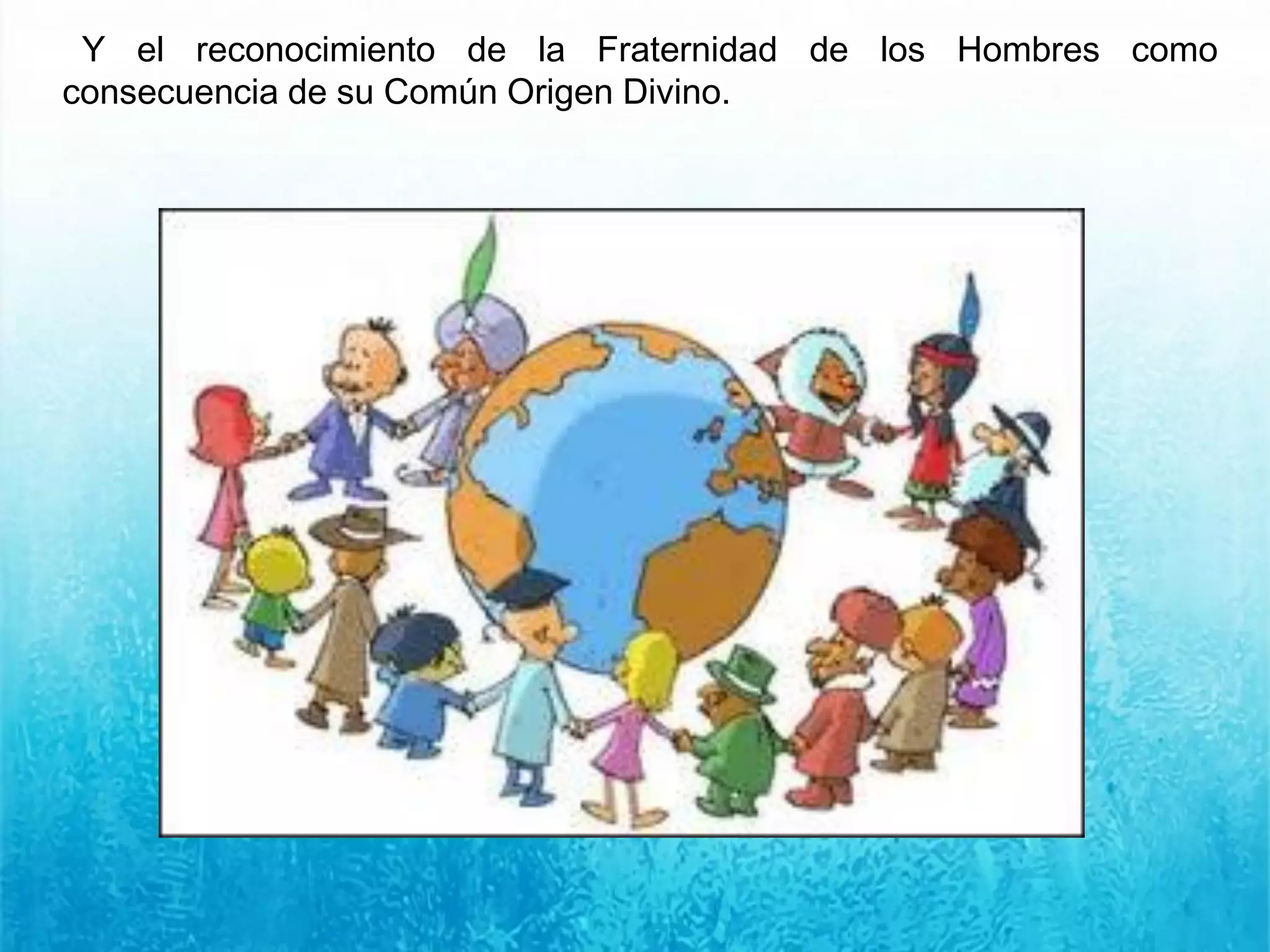 Y el reconocimiento de la Fraternidad de los Hombres como
consecuencia de su Común Origen Divino.
 